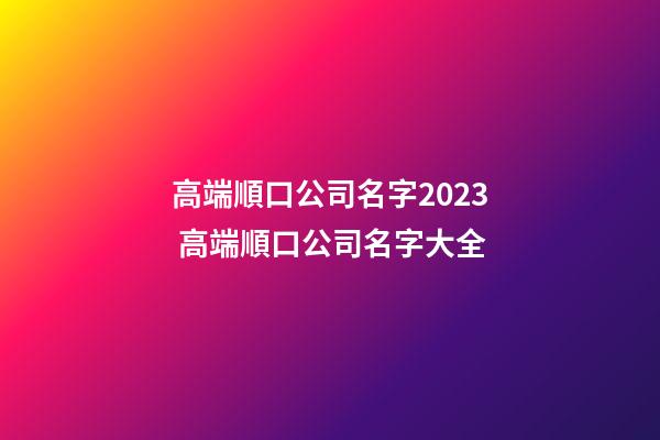 高端順口公司名字2023 高端順口公司名字大全